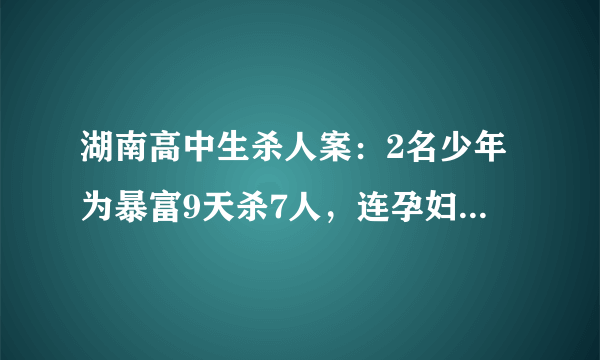 湖南高中生杀人案：2名少年为暴富9天杀7人，连孕妇都不放过，后来怎样？