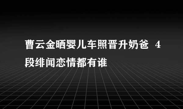 曹云金晒婴儿车照晋升奶爸  4段绯闻恋情都有谁