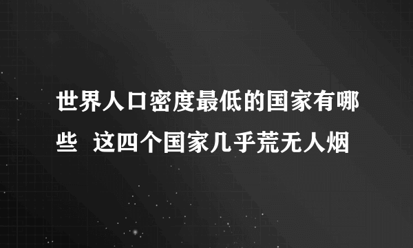 世界人口密度最低的国家有哪些  这四个国家几乎荒无人烟