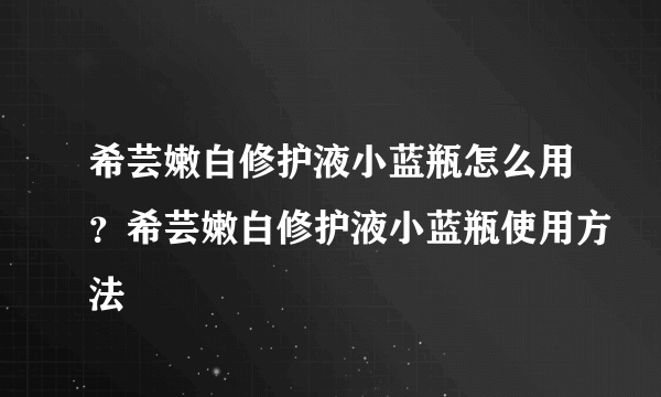 希芸嫩白修护液小蓝瓶怎么用？希芸嫩白修护液小蓝瓶使用方法