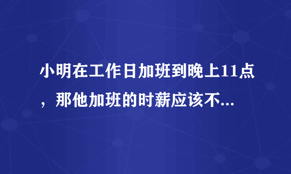 小明在工作日加班到晚上11点，那他加班的时薪应该不低于 蚂蚁庄园4月12日每日一题答案