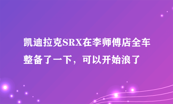 凯迪拉克SRX在李师傅店全车整备了一下，可以开始浪了