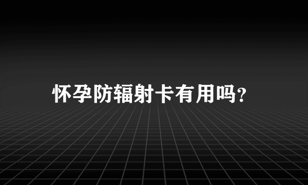 怀孕防辐射卡有用吗？