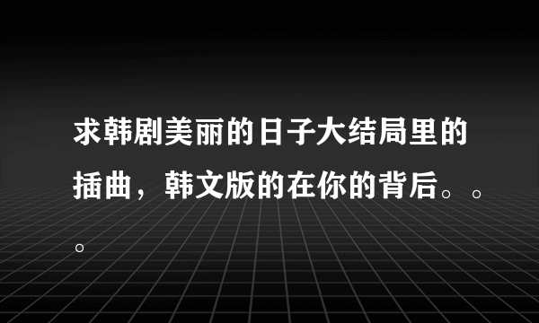 求韩剧美丽的日子大结局里的插曲，韩文版的在你的背后。。。