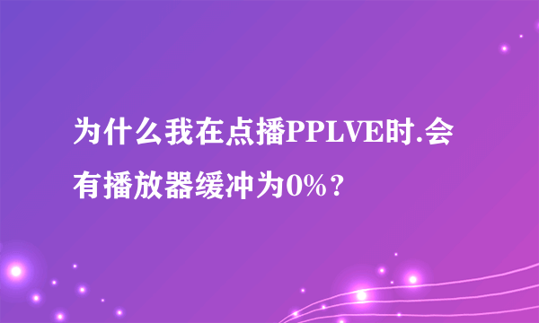 为什么我在点播PPLVE时.会有播放器缓冲为0%?