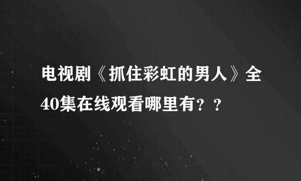 电视剧《抓住彩虹的男人》全40集在线观看哪里有？？