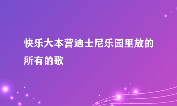 快乐大本营迪士尼乐园里放的所有的歌