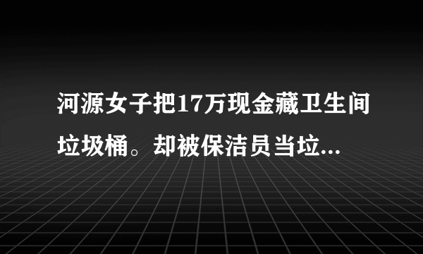 河源女子把17万现金藏卫生间垃圾桶。却被保洁员当垃圾扔了，责任该由谁来担？