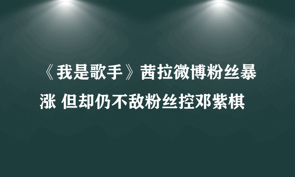 《我是歌手》茜拉微博粉丝暴涨 但却仍不敌粉丝控邓紫棋