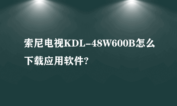 索尼电视KDL-48W600B怎么下载应用软件?