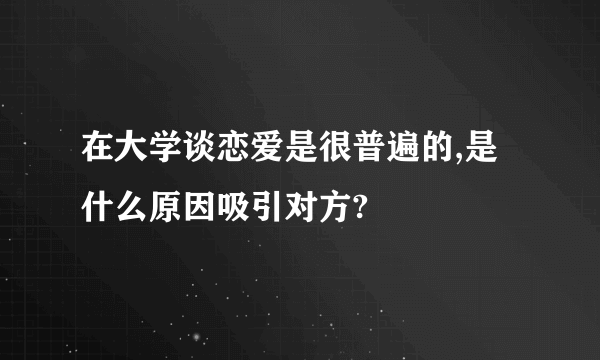 在大学谈恋爱是很普遍的,是什么原因吸引对方?