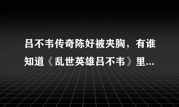 吕不韦传奇陈好被夹胸，有谁知道《乱世英雄吕不韦》里陈好被夹胸的