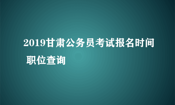 2019甘肃公务员考试报名时间 职位查询