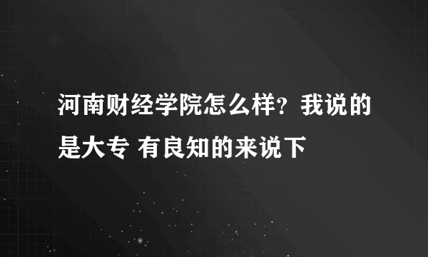 河南财经学院怎么样？我说的是大专 有良知的来说下