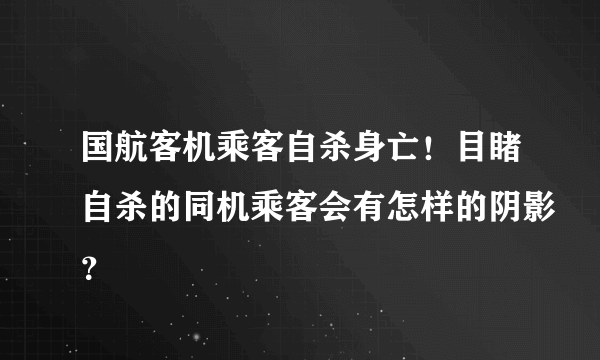 国航客机乘客自杀身亡！目睹自杀的同机乘客会有怎样的阴影？