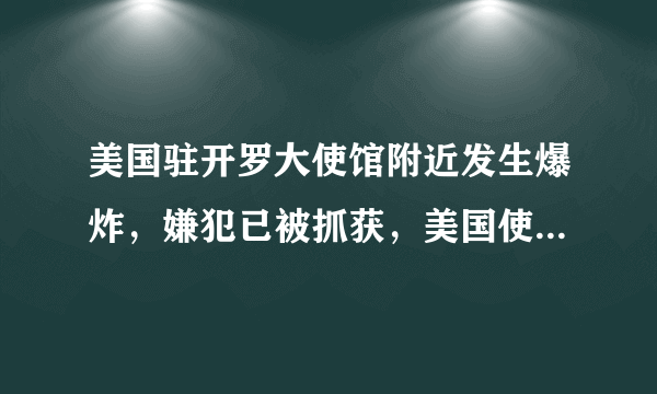 美国驻开罗大使馆附近发生爆炸，嫌犯已被抓获，美国使馆接连遇袭这究竟是为什么？