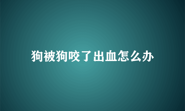 狗被狗咬了出血怎么办