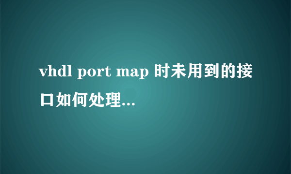 vhdl port map 时未用到的接口如何处理?有1个信号练到多个其他模块如何map?