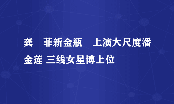 龚玥菲新金瓶栴上演大尺度潘金莲 三线女星博上位