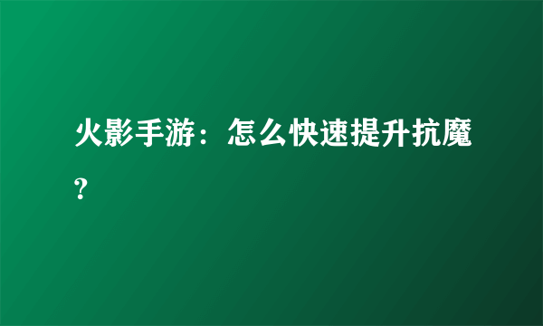 火影手游：怎么快速提升抗魔？