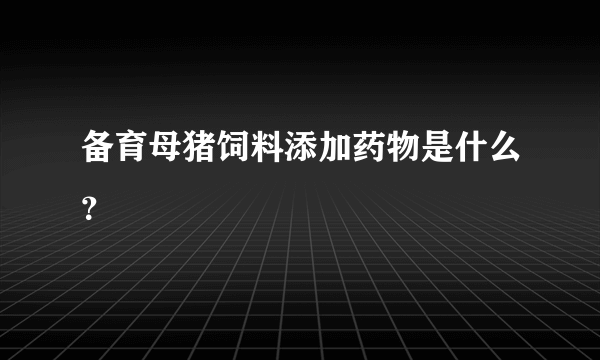 备育母猪饲料添加药物是什么？