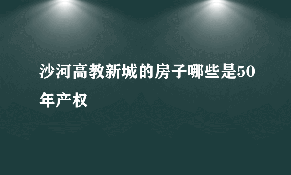 沙河高教新城的房子哪些是50年产权