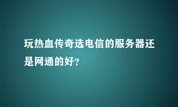 玩热血传奇选电信的服务器还是网通的好？