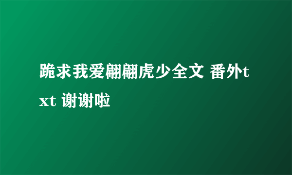 跪求我爱翩翩虎少全文 番外txt 谢谢啦