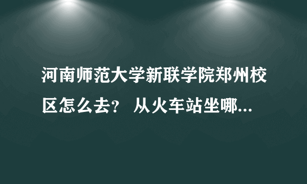 河南师范大学新联学院郑州校区怎么去？ 从火车站坐哪路公交可以到达？