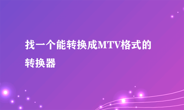 找一个能转换成MTV格式的转换器