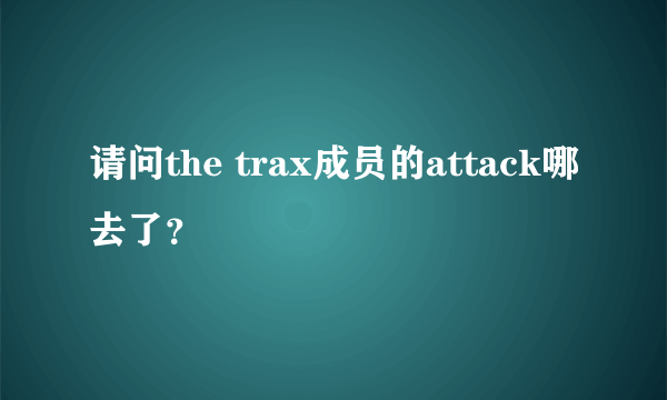 请问the trax成员的attack哪去了？