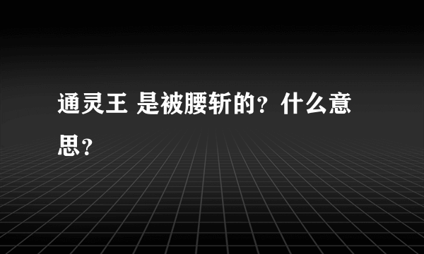 通灵王 是被腰斩的？什么意思？