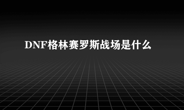 DNF格林赛罗斯战场是什么