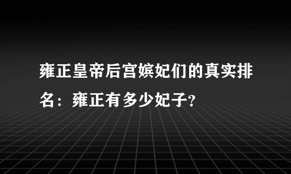 雍正皇帝后宫嫔妃们的真实排名：雍正有多少妃子？