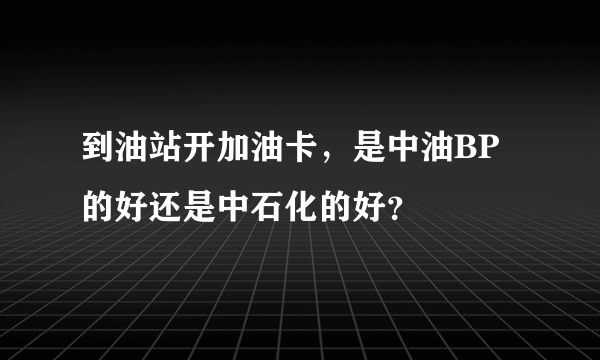 到油站开加油卡，是中油BP的好还是中石化的好？