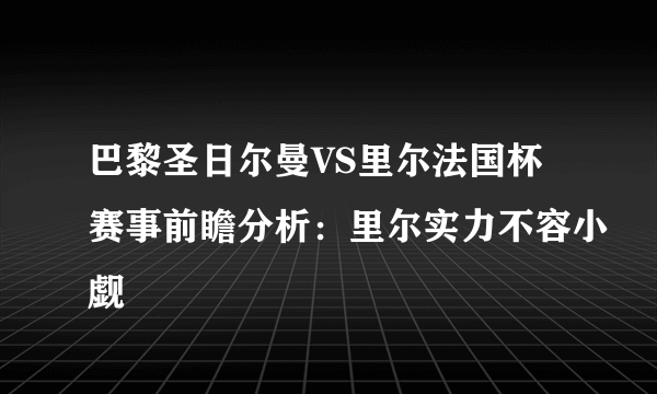 巴黎圣日尔曼VS里尔法国杯赛事前瞻分析：里尔实力不容小觑