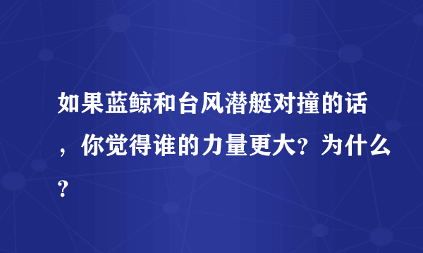 如果蓝鲸和台风潜艇对撞的话，你觉得谁的力量更大？为什么？