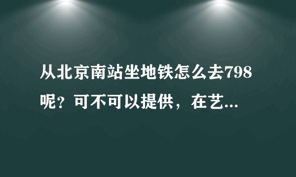 从北京南站坐地铁怎么去798呢？可不可以提供，在艺术区里的游玩路线，哪里好玩啊！！