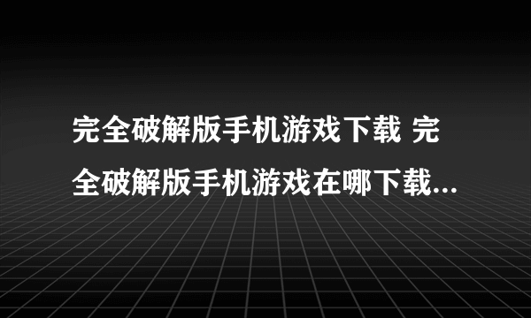 完全破解版手机游戏下载 完全破解版手机游戏在哪下载最新下载