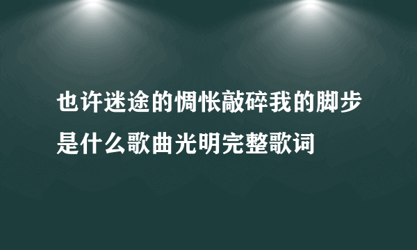 也许迷途的惆怅敲碎我的脚步是什么歌曲光明完整歌词