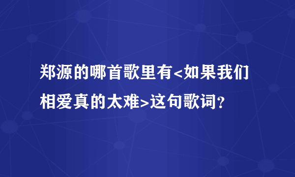 郑源的哪首歌里有<如果我们相爱真的太难>这句歌词？