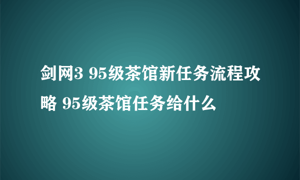 剑网3 95级茶馆新任务流程攻略 95级茶馆任务给什么