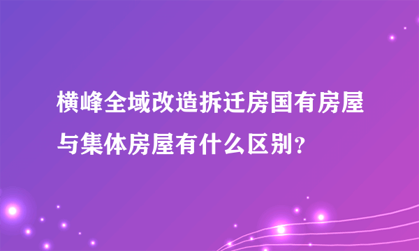 横峰全域改造拆迁房国有房屋与集体房屋有什么区别？