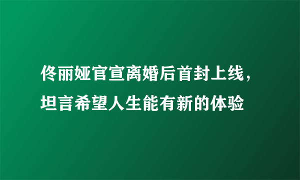 佟丽娅官宣离婚后首封上线，坦言希望人生能有新的体验