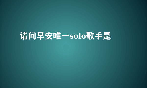 请问早安唯一solo歌手是