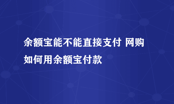 余额宝能不能直接支付 网购如何用余额宝付款