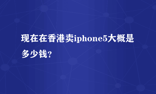 现在在香港卖iphone5大概是多少钱？