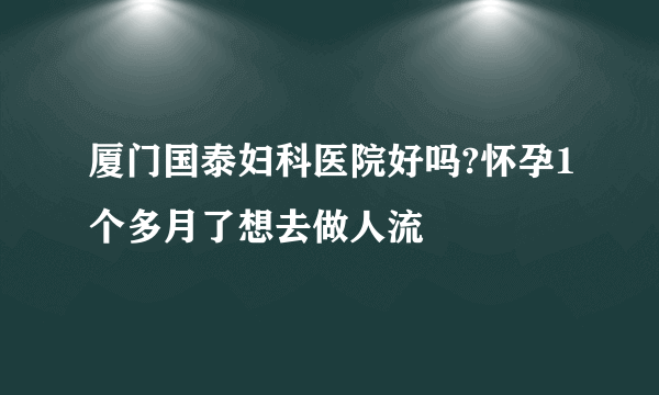 厦门国泰妇科医院好吗?怀孕1个多月了想去做人流