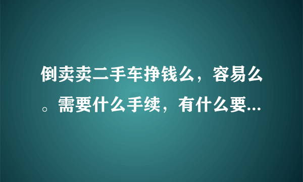 倒卖卖二手车挣钱么，容易么。需要什么手续，有什么要注意的么？