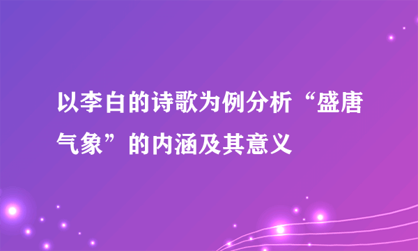 以李白的诗歌为例分析“盛唐气象”的内涵及其意义